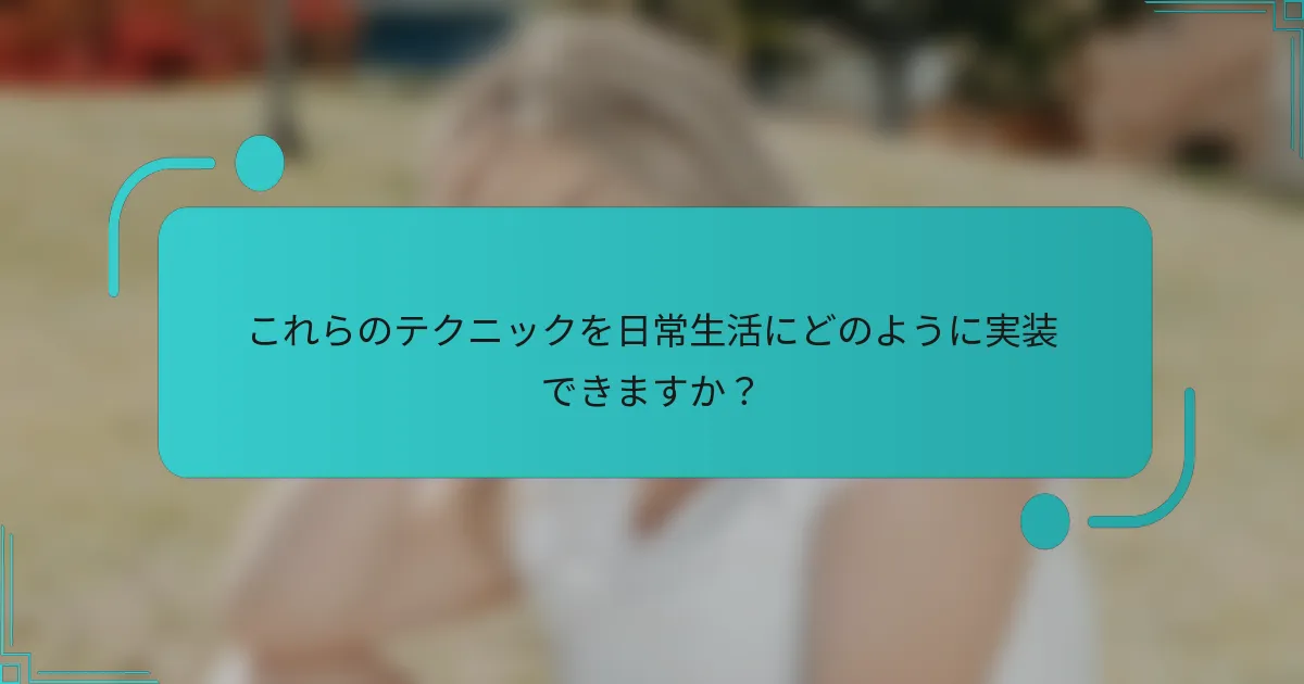 これらのテクニックを日常生活にどのように実装できますか？
